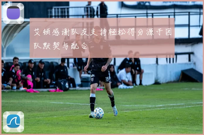 艾顿感谢队友支持轻松得分源于团队默契与配合