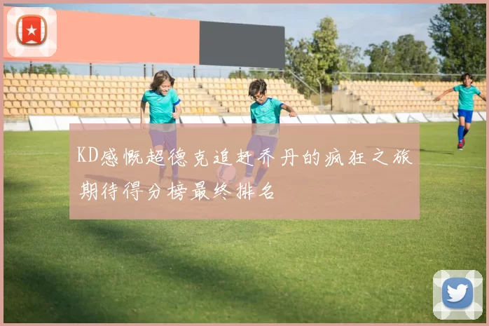 KD感慨超德克追赶乔丹的疯狂之旅期待得分榜最终排名
