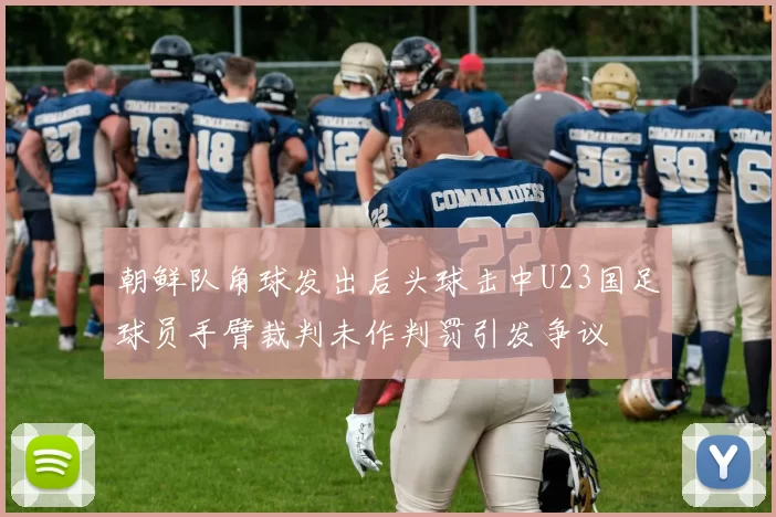 朝鲜队角球发出后头球击中U23国足球员手臂裁判未作判罚引发争议