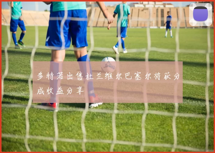 多特若出售杜兰维尔巴塞尔将获分成收益分享