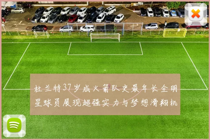 杜兰特37岁成火箭队史最年长全明星球员展现超强实力与梦想滑翔机般飞翔