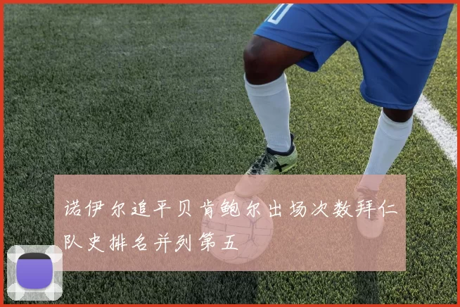 诺伊尔追平贝肯鲍尔出场次数拜仁队史排名并列第五