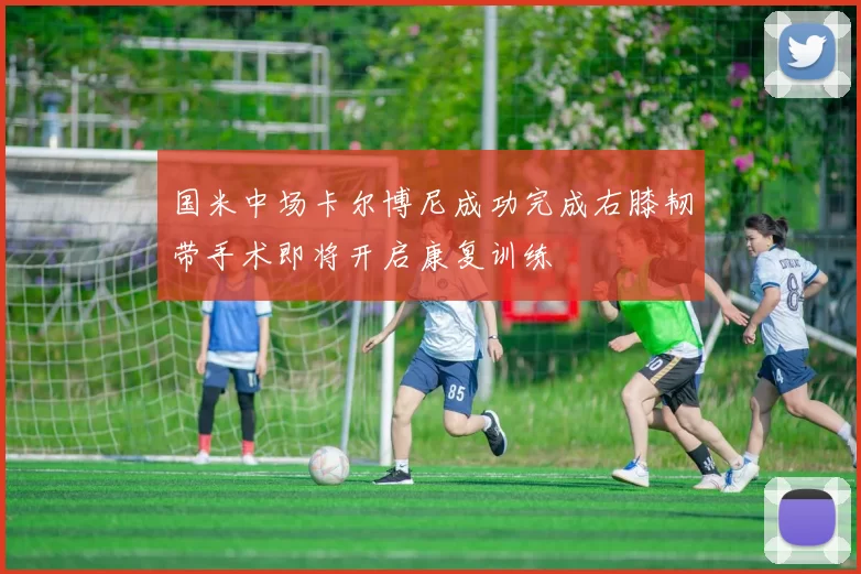 国米中场卡尔博尼成功完成右膝韧带手术即将开启康复训练
