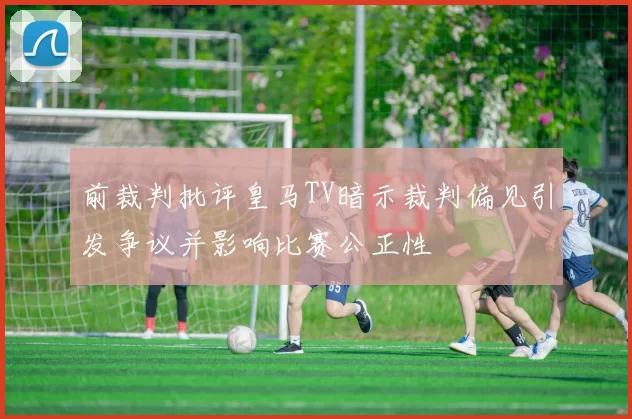 前裁判批评皇马TV暗示裁判偏见引发争议并影响比赛公正性