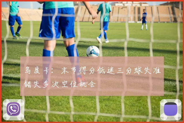 乌度卡：末节得分低迷三分球失准错失多次空位机会