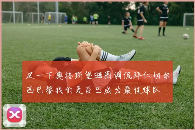 皮一下奥格斯堡晒图调侃拜仁切尔西巴黎我们是否已成为最佳球队