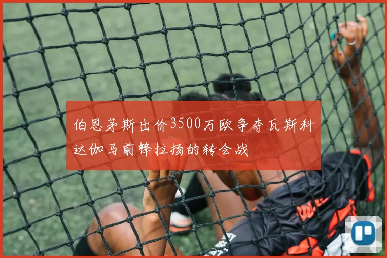 伯恩茅斯出价3500万欧争夺瓦斯科达伽马前锋拉扬的转会战
