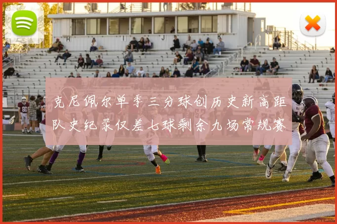 克尼佩尔单季三分球创历史新高距队史纪录仅差七球剩余九场常规赛