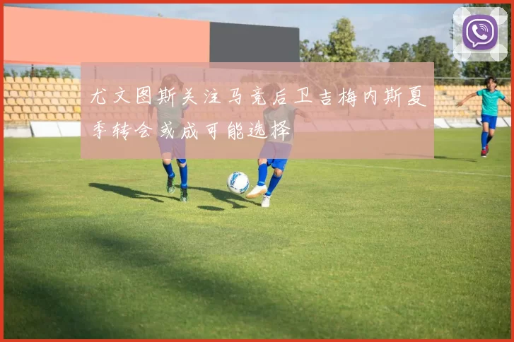 尤文图斯关注马竞后卫吉梅内斯夏季转会或成可能选择