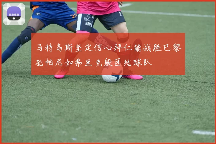 马特乌斯坚定信心拜仁能战胜巴黎孔帕尼如弗里克般团结球队