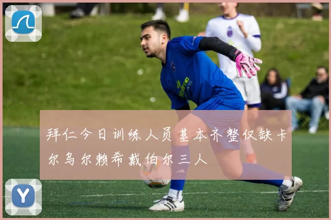 拜仁今日训练人员基本齐整仅缺卡尔乌尔赖希戴伯尔三人