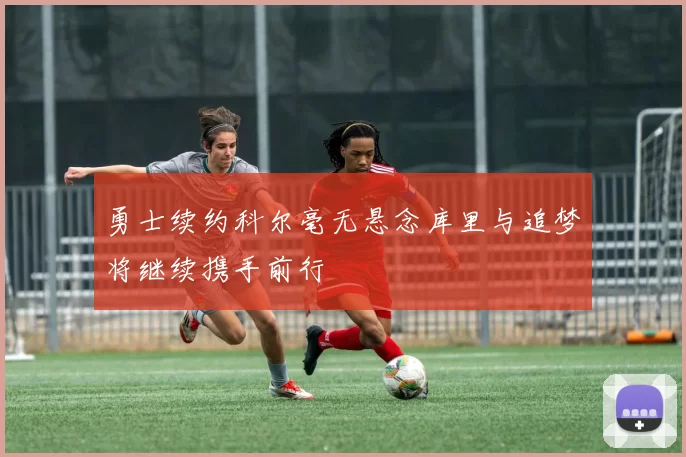 勇士续约科尔毫无悬念库里与追梦将继续携手前行