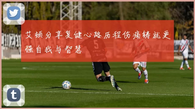 艾顿分享复健心路历程伤痛铸就更强自我与智慧