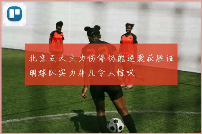 北京五大主力伤停仍能逆袭获胜证明球队实力非凡令人惊叹