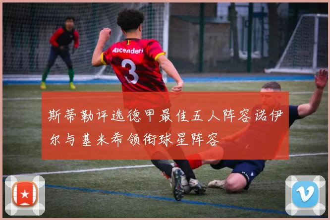 斯蒂勒评选德甲最佳五人阵容诺伊尔与基米希领衔球星阵容