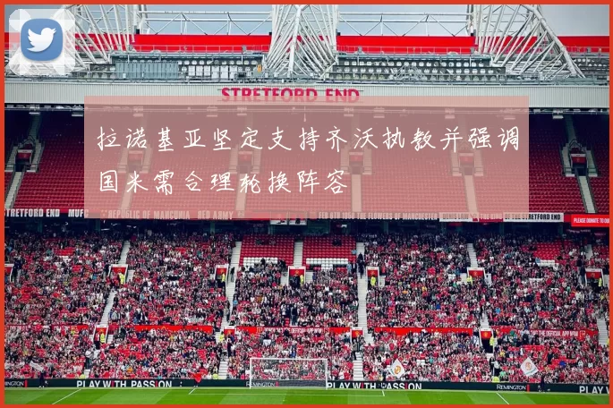 拉诺基亚坚定支持齐沃执教并强调国米需合理轮换阵容