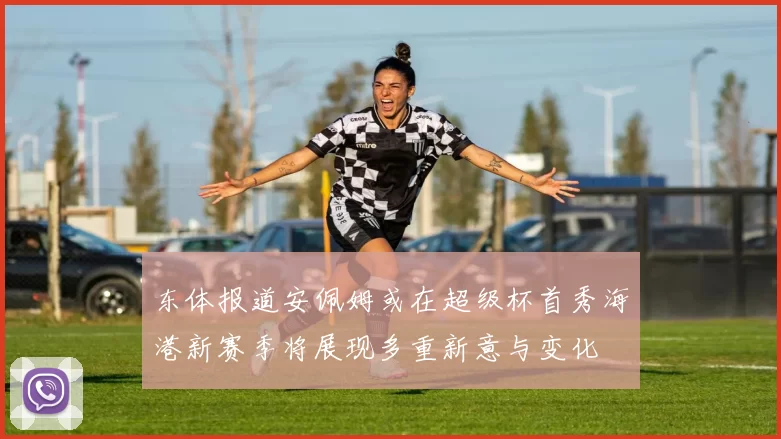 东体报道安佩姆或在超级杯首秀海港新赛季将展现多重新意与变化