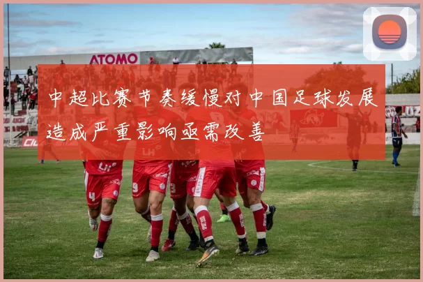 中超比赛节奏缓慢对中国足球发展造成严重影响亟需改善