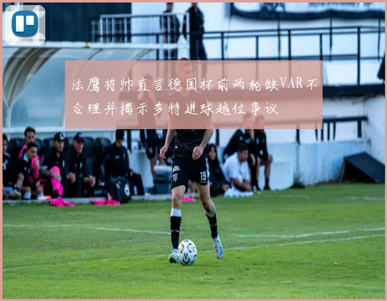 法鹰将帅直言德国杯前两轮缺VAR不合理并揭示多特进球越位争议