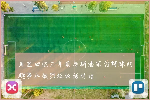 库里回忆三年前与斯潘塞打野球的趣事和激烈垃圾话对话