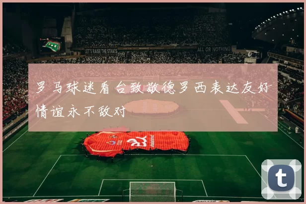 罗马球迷看台致敬德罗西表达友好情谊永不敌对