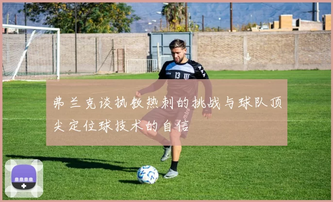 弗兰克谈执教热刺的挑战与球队顶尖定位球技术的自信